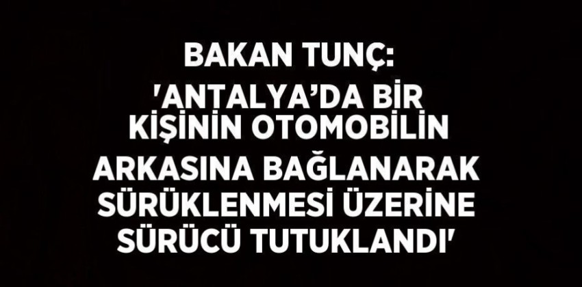 Bakan Tunç: “Antalya’da bir kişinin otomobilin arkasına bağlanarak sürüklenmesi üzerine sürücü tutuklandı”